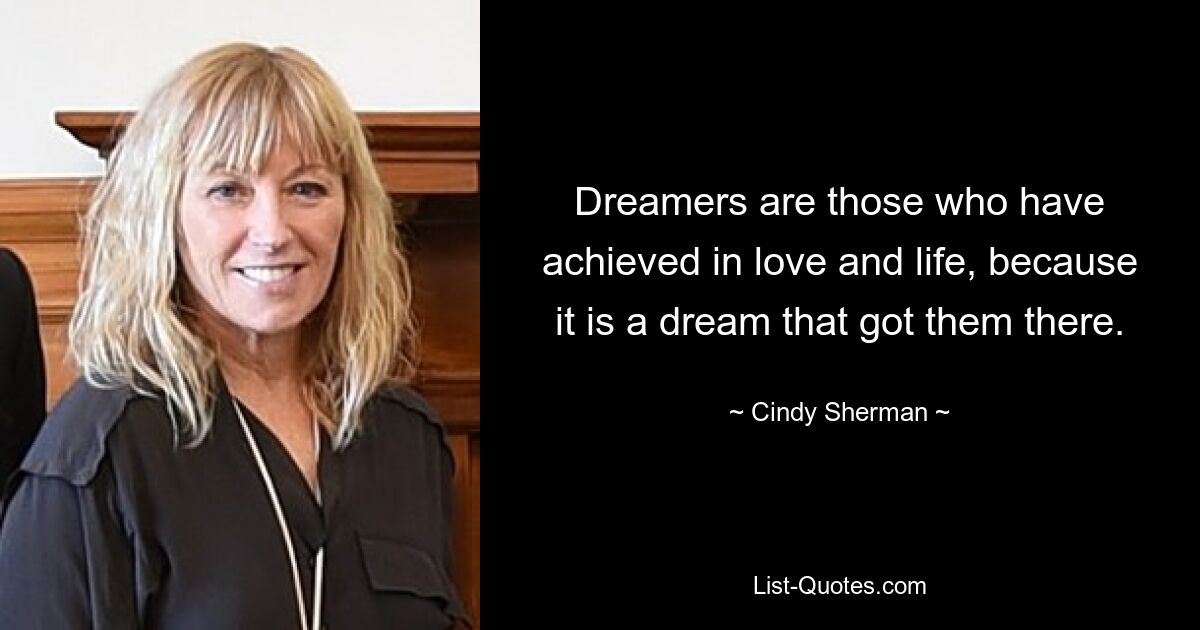 Dreamers are those who have achieved in love and life, because it is a dream that got them there. — © Cindy Sherman