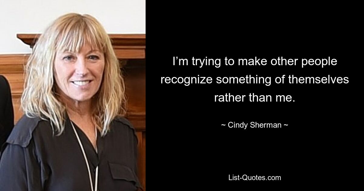 I’m trying to make other people recognize something of themselves rather than me. — © Cindy Sherman