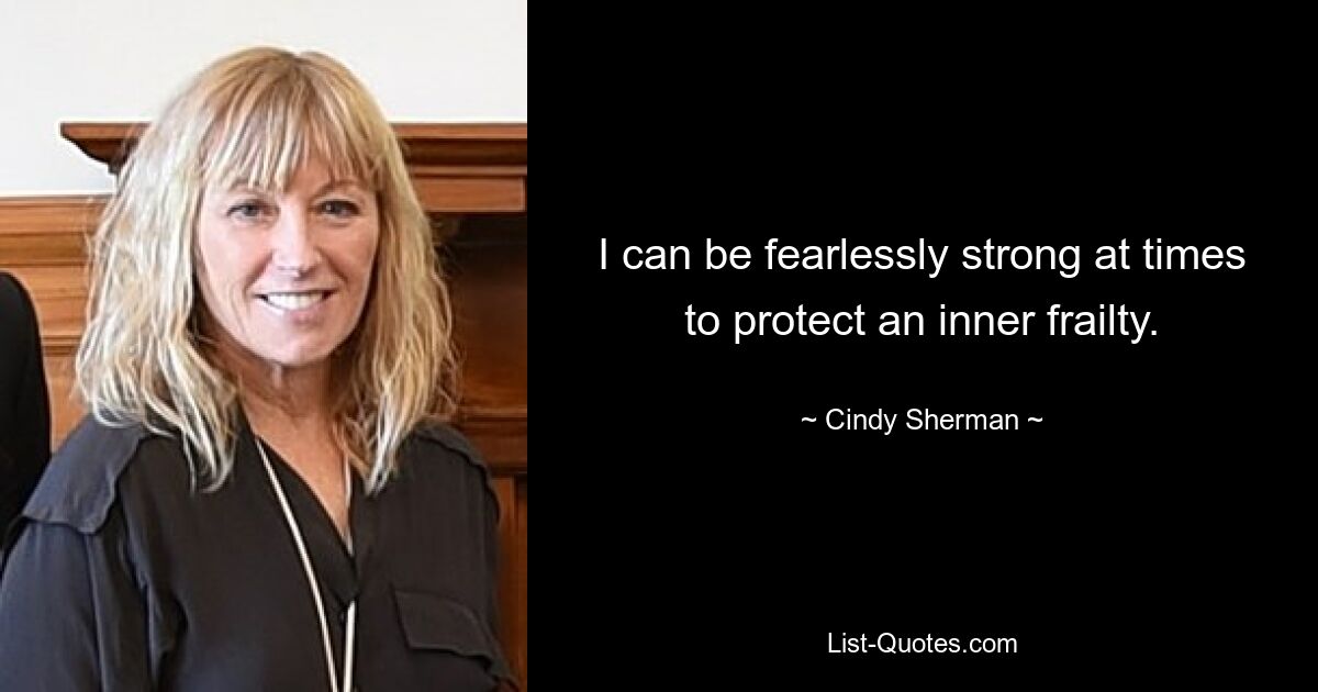 I can be fearlessly strong at times to protect an inner frailty. — © Cindy Sherman