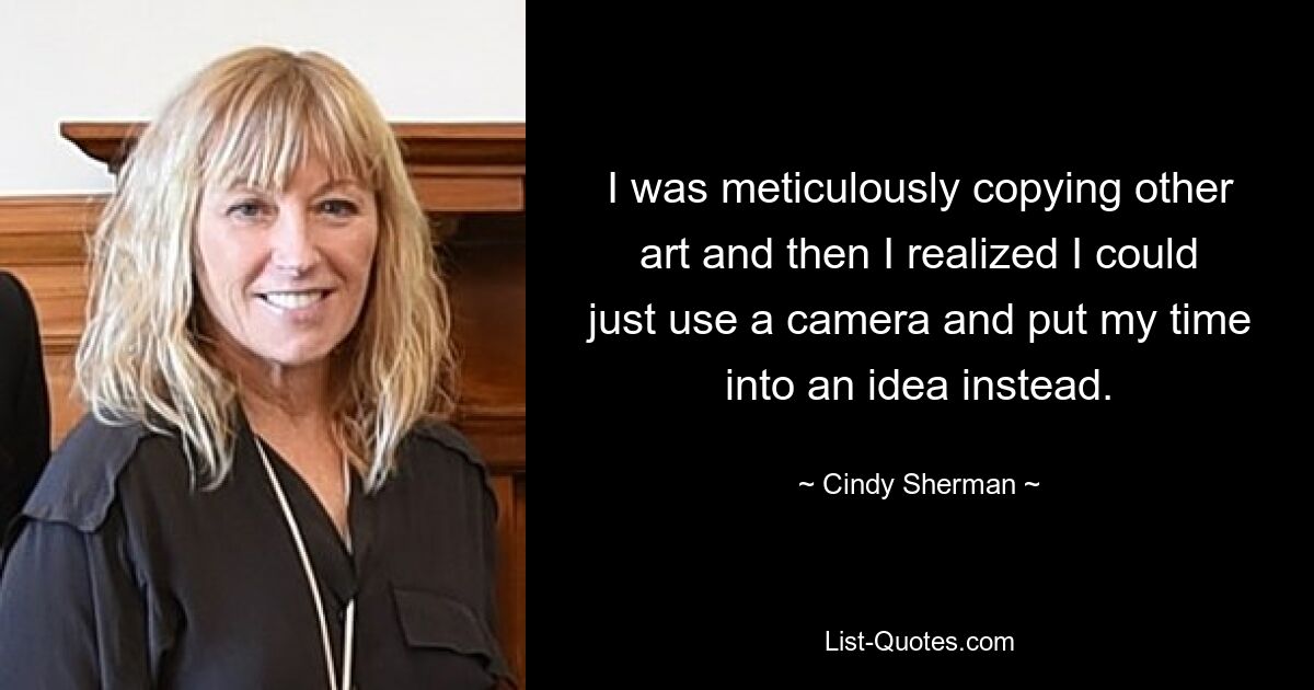 I was meticulously copying other art and then I realized I could just use a camera and put my time into an idea instead. — © Cindy Sherman