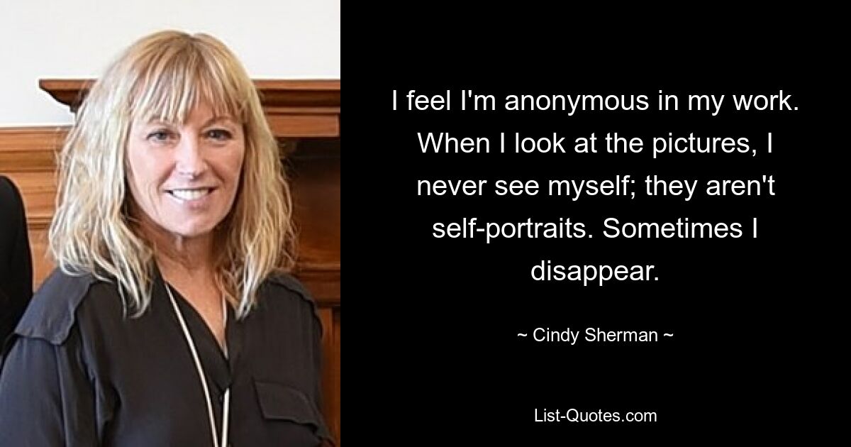 I feel I'm anonymous in my work. When I look at the pictures, I never see myself; they aren't self-portraits. Sometimes I disappear. — © Cindy Sherman