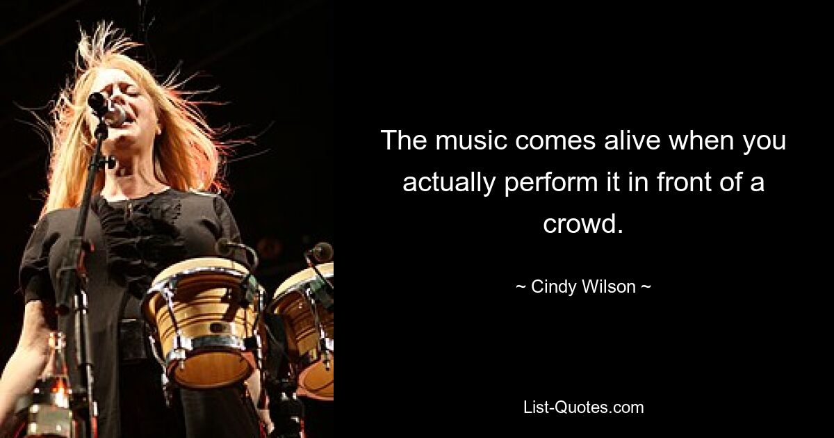 The music comes alive when you actually perform it in front of a crowd. — © Cindy Wilson