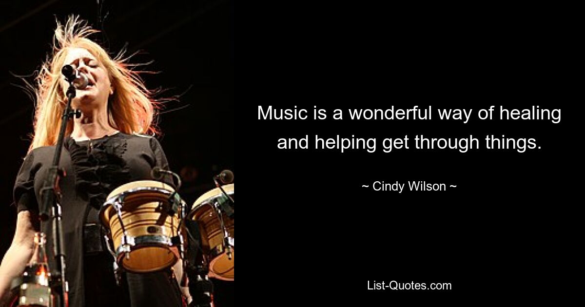 Music is a wonderful way of healing and helping get through things. — © Cindy Wilson