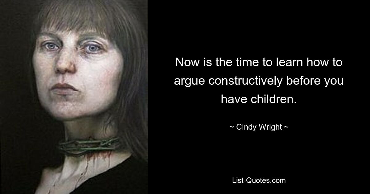 Now is the time to learn how to argue constructively before you have children. — © Cindy Wright