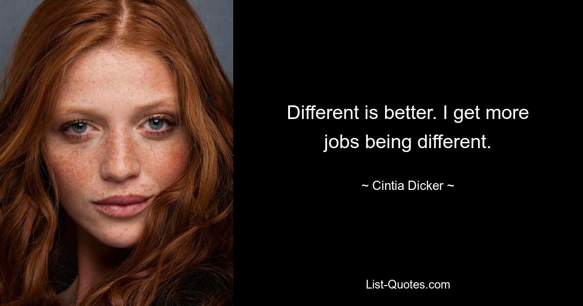 Different is better. I get more jobs being different. — © Cintia Dicker