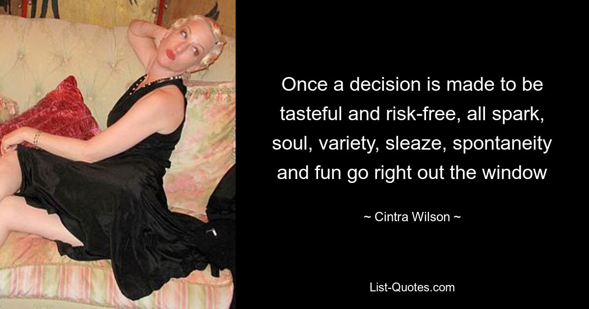 Once a decision is made to be tasteful and risk-free, all spark, soul, variety, sleaze, spontaneity and fun go right out the window — © Cintra Wilson