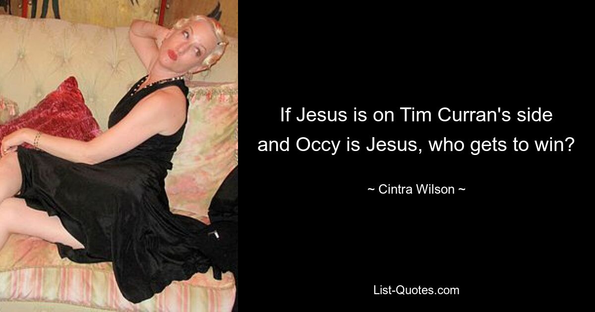 If Jesus is on Tim Curran's side and Occy is Jesus, who gets to win? — © Cintra Wilson