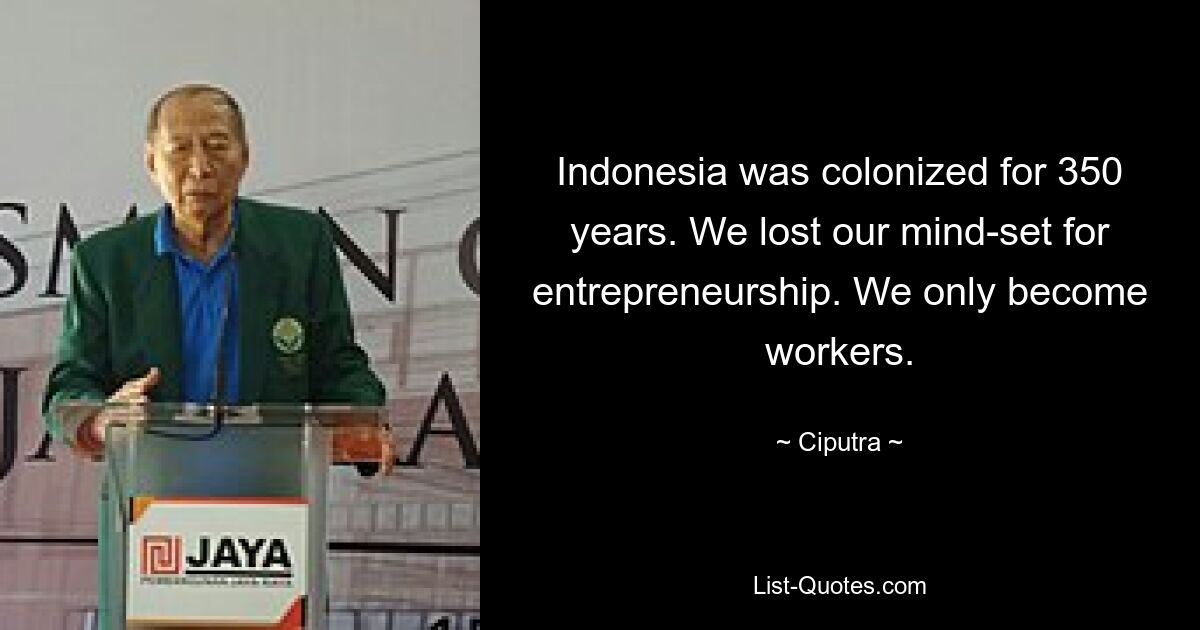 Indonesia was colonized for 350 years. We lost our mind-set for entrepreneurship. We only become workers. — © Ciputra