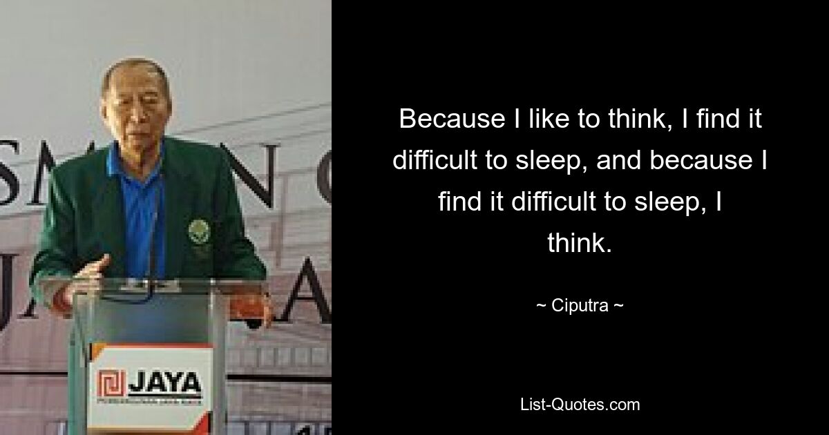 Because I like to think, I find it difficult to sleep, and because I find it difficult to sleep, I think. — © Ciputra