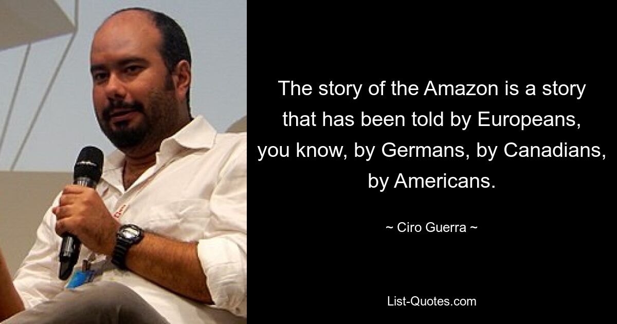 The story of the Amazon is a story that has been told by Europeans, you know, by Germans, by Canadians, by Americans. — © Ciro Guerra