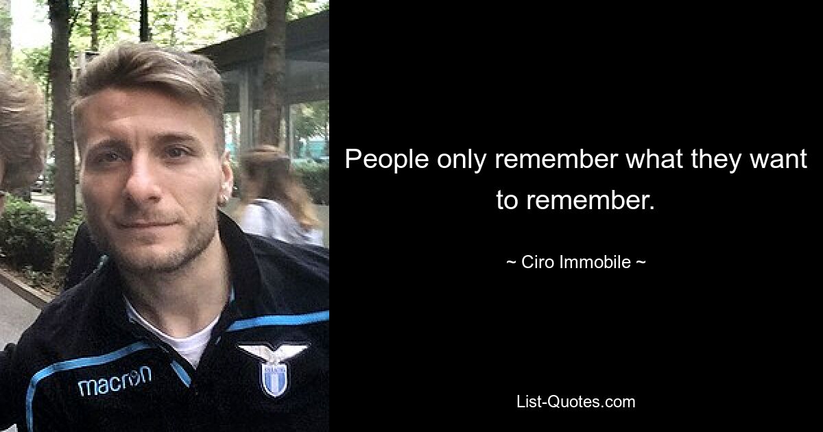 People only remember what they want to remember. — © Ciro Immobile