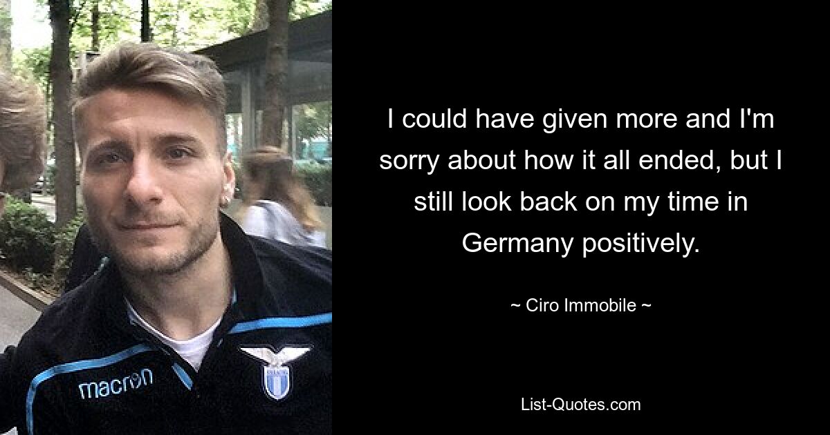 I could have given more and I'm sorry about how it all ended, but I still look back on my time in Germany positively. — © Ciro Immobile