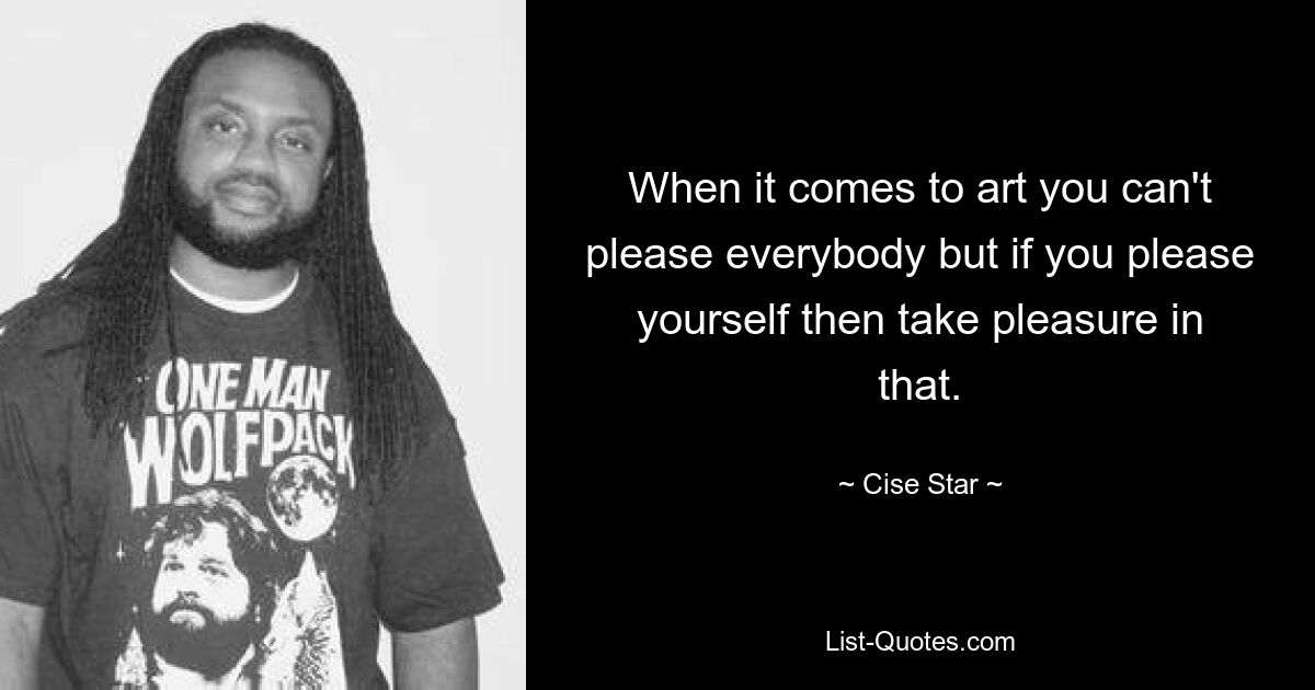 When it comes to art you can't please everybody but if you please yourself then take pleasure in that. — © Cise Star