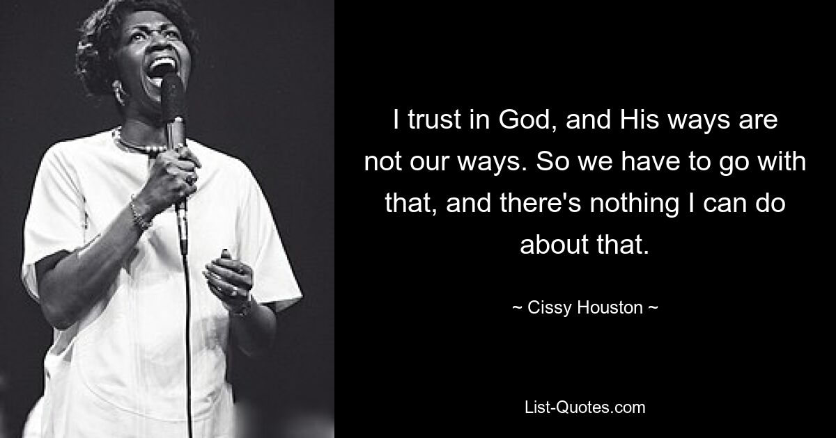 I trust in God, and His ways are not our ways. So we have to go with that, and there's nothing I can do about that. — © Cissy Houston