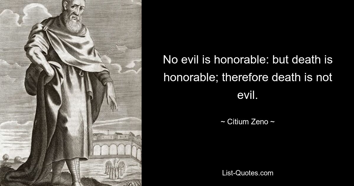 No evil is honorable: but death is honorable; therefore death is not evil. — © Citium Zeno