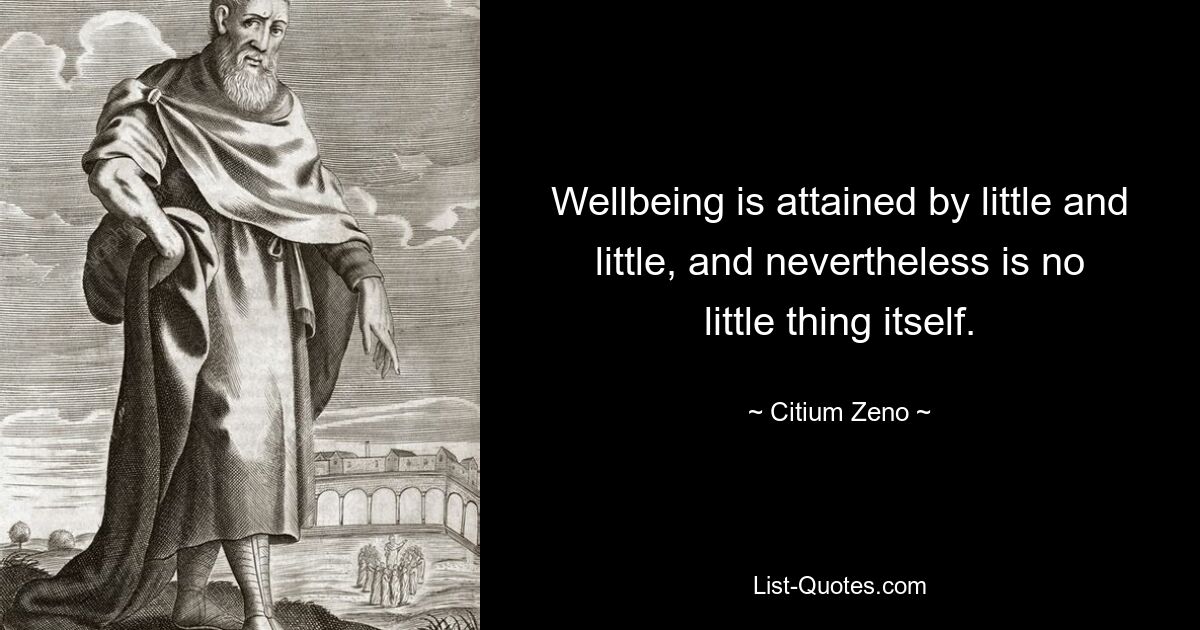 Wellbeing is attained by little and little, and nevertheless is no little thing itself. — © Citium Zeno