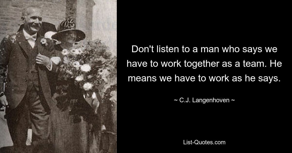 Don't listen to a man who says we have to work together as a team. He means we have to work as he says. — © C.J. Langenhoven