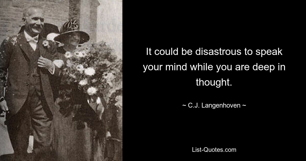 It could be disastrous to speak your mind while you are deep in thought. — © C.J. Langenhoven