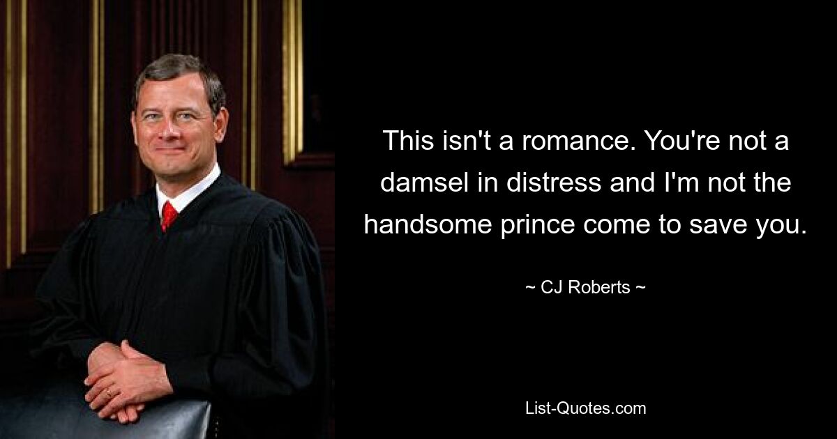 This isn't a romance. You're not a damsel in distress and I'm not the handsome prince come to save you. — © CJ Roberts