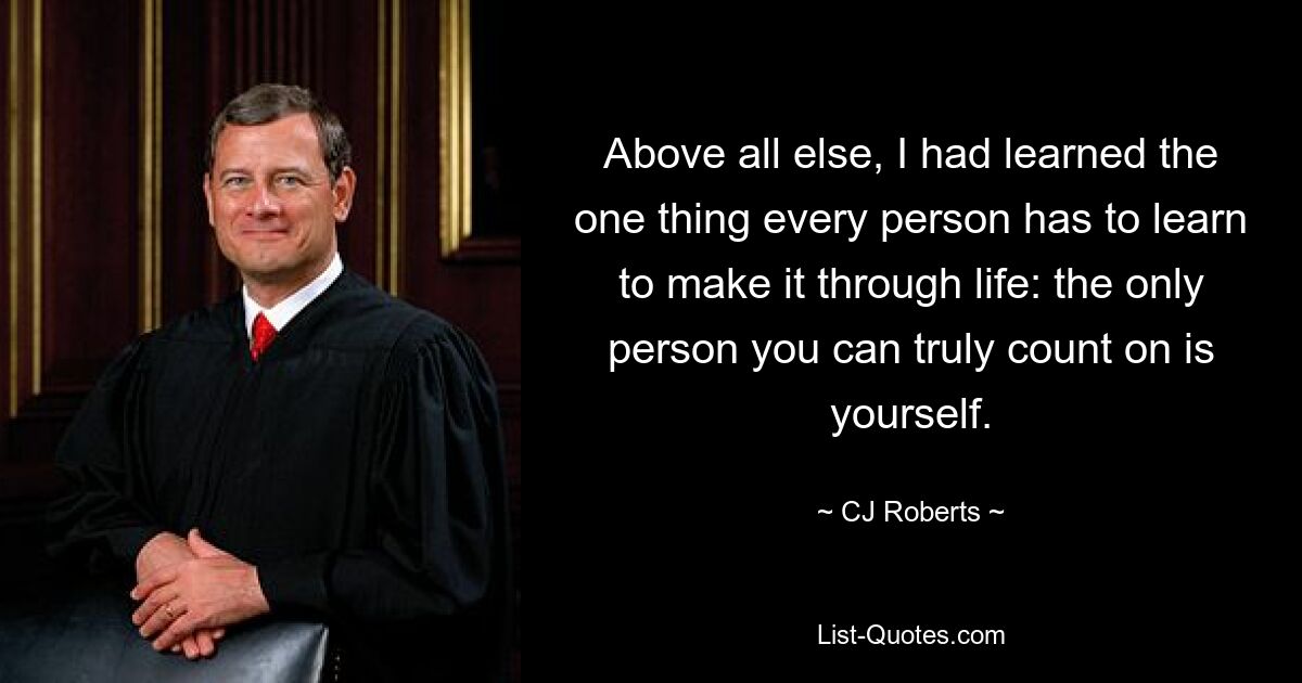 Above all else, I had learned the one thing every person has to learn to make it through life: the only person you can truly count on is yourself. — © CJ Roberts