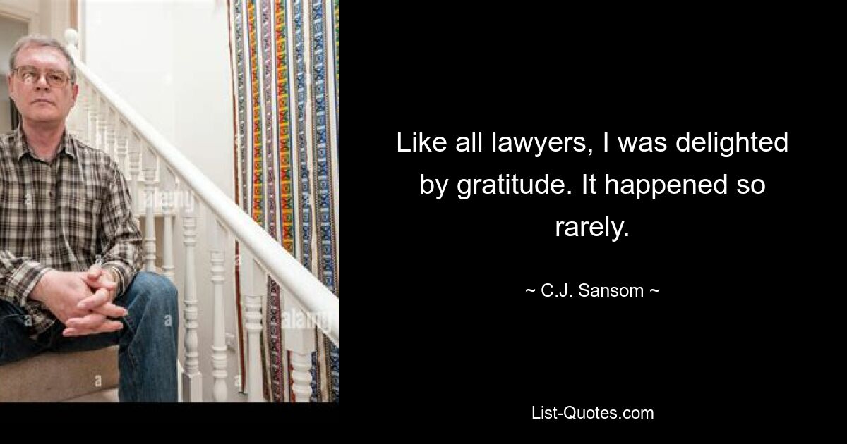 Like all lawyers, I was delighted by gratitude. It happened so rarely. — © C.J. Sansom