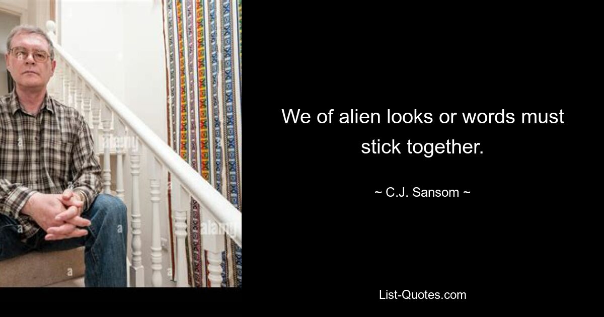 We of alien looks or words must stick together. — © C.J. Sansom