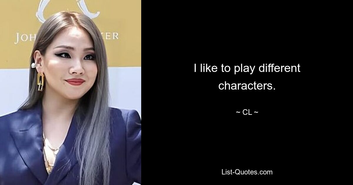 I like to play different characters. — © CL