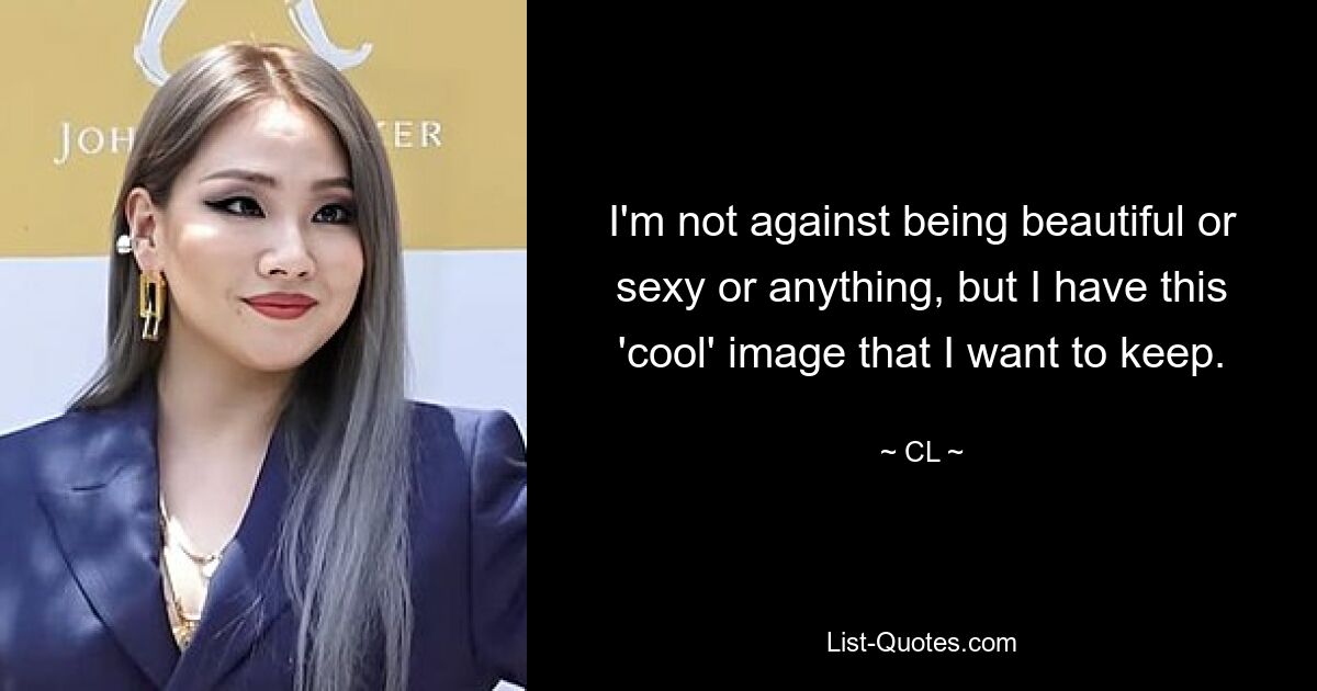 I'm not against being beautiful or sexy or anything, but I have this 'cool' image that I want to keep. — © CL