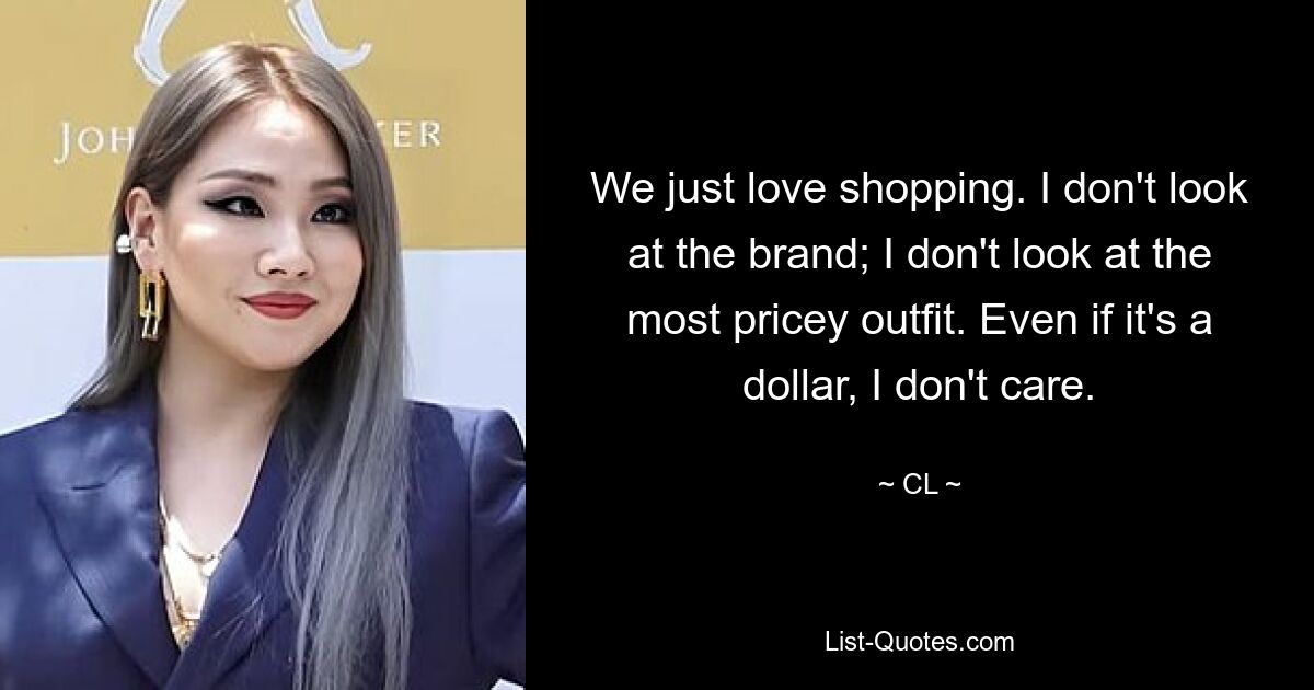 We just love shopping. I don't look at the brand; I don't look at the most pricey outfit. Even if it's a dollar, I don't care. — © CL