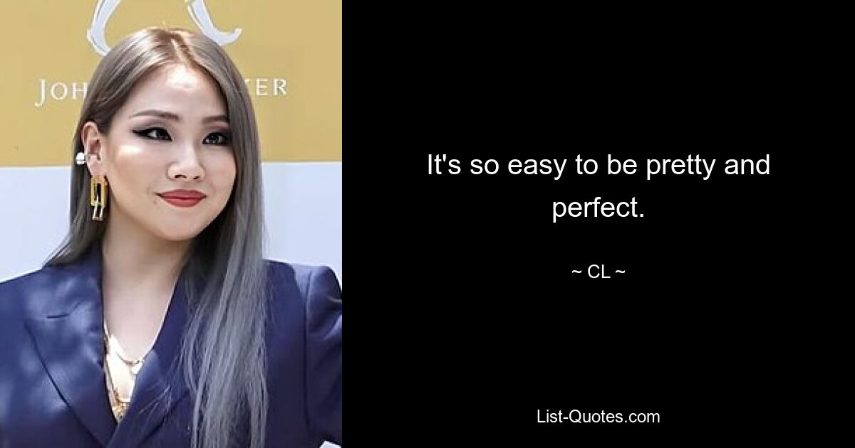 It's so easy to be pretty and perfect. — © CL