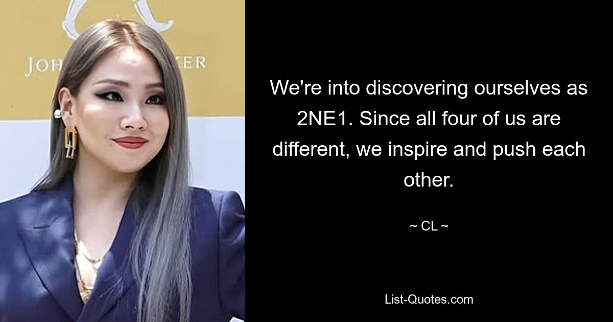 We're into discovering ourselves as 2NE1. Since all four of us are different, we inspire and push each other. — © CL