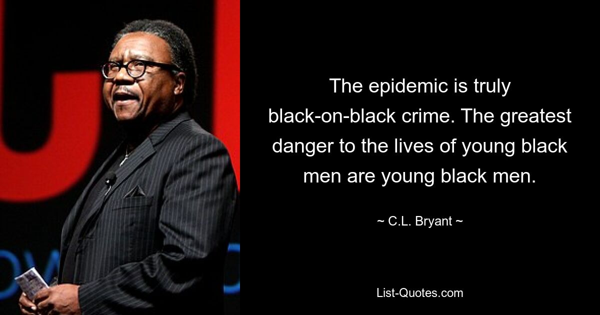 The epidemic is truly black-on-black crime. The greatest danger to the lives of young black men are young black men. — © C.L. Bryant