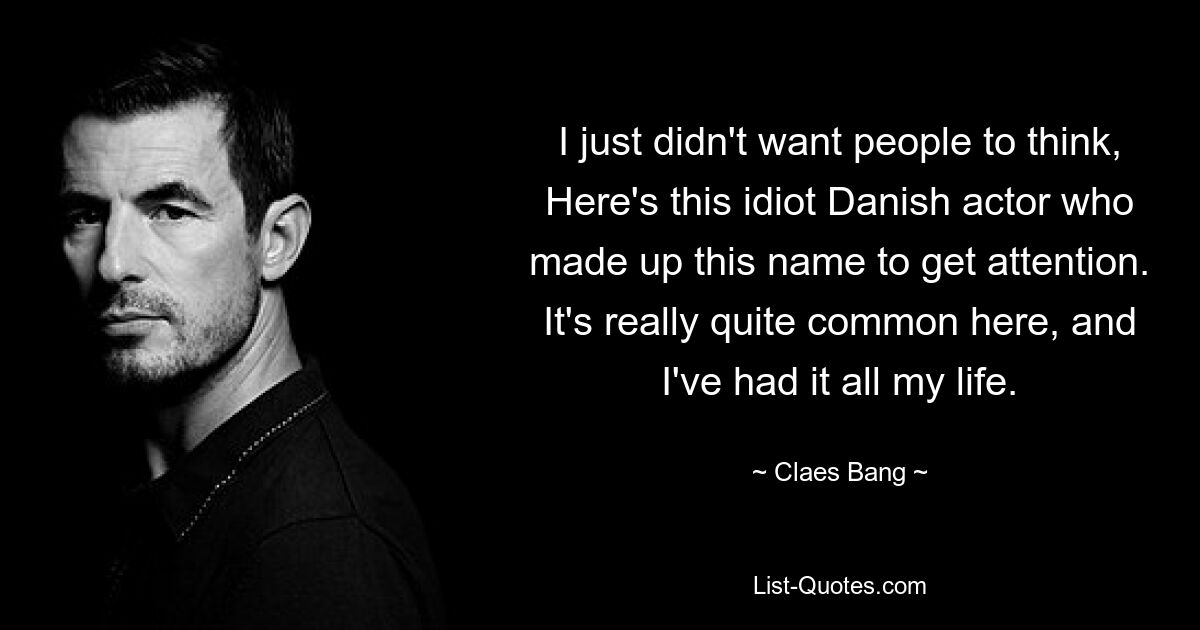 I just didn't want people to think, Here's this idiot Danish actor who made up this name to get attention. It's really quite common here, and I've had it all my life. — © Claes Bang