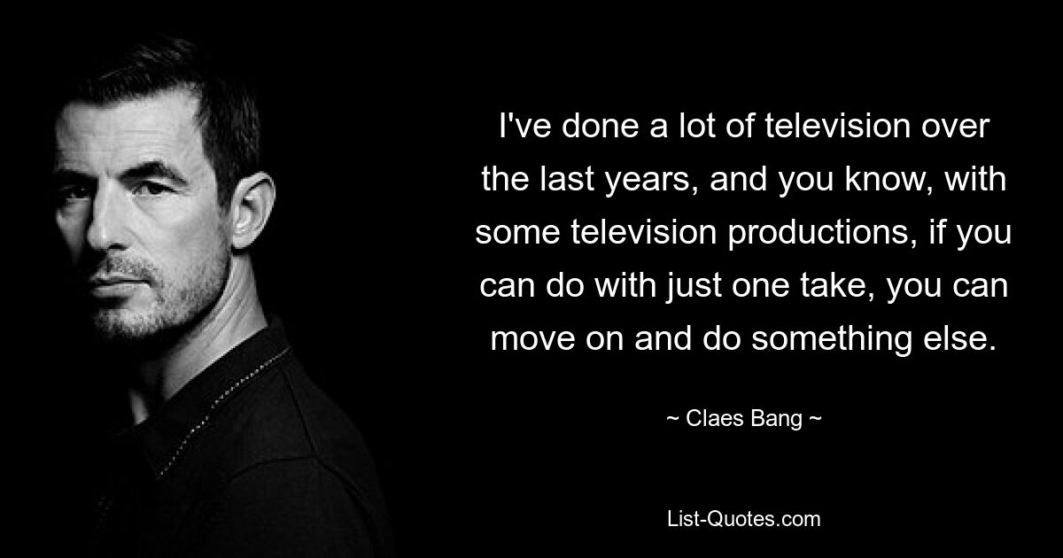 I've done a lot of television over the last years, and you know, with some television productions, if you can do with just one take, you can move on and do something else. — © Claes Bang