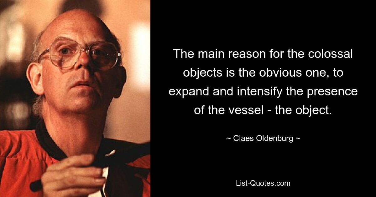 The main reason for the colossal objects is the obvious one, to expand and intensify the presence of the vessel - the object. — © Claes Oldenburg