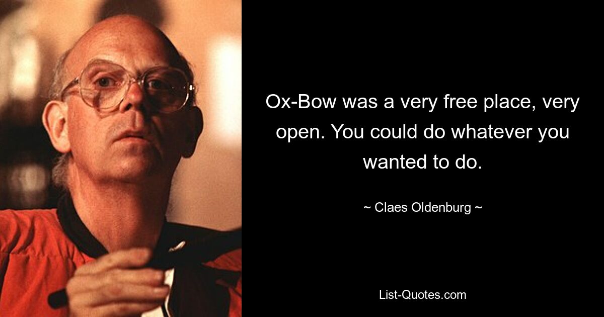 Ox-Bow was a very free place, very open. You could do whatever you wanted to do. — © Claes Oldenburg