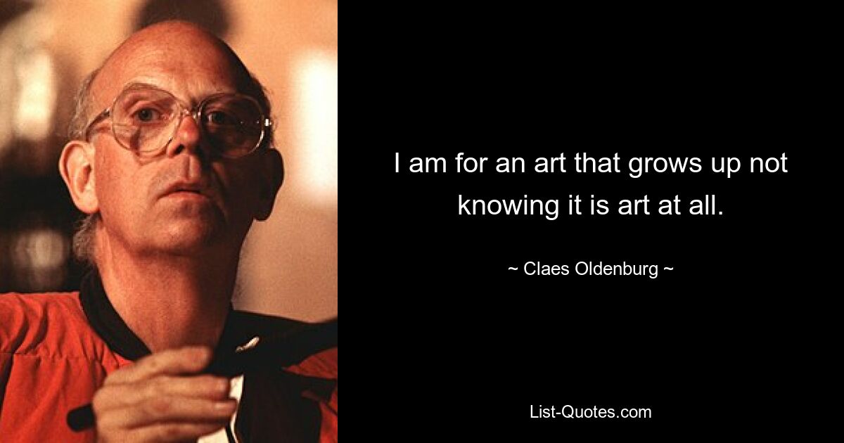 I am for an art that grows up not knowing it is art at all. — © Claes Oldenburg