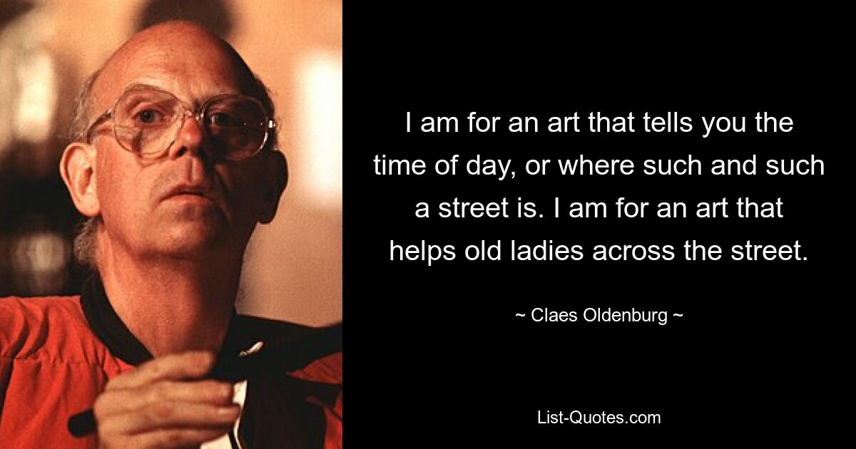 I am for an art that tells you the time of day, or where such and such a street is. I am for an art that helps old ladies across the street. — © Claes Oldenburg