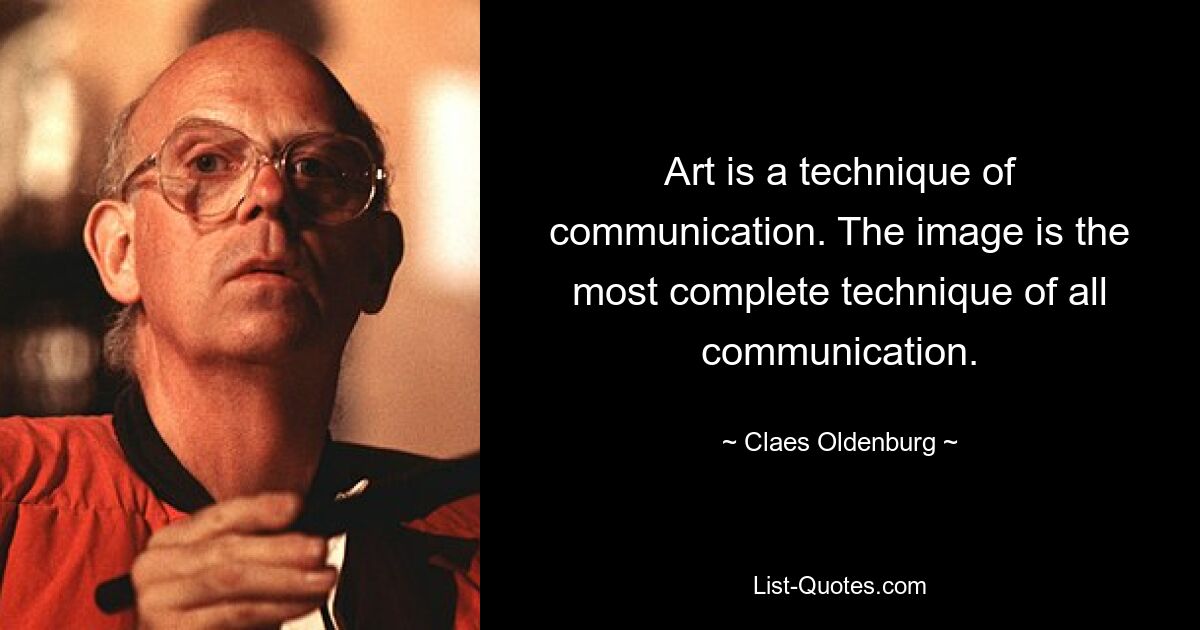 Art is a technique of communication. The image is the most complete technique of all communication. — © Claes Oldenburg