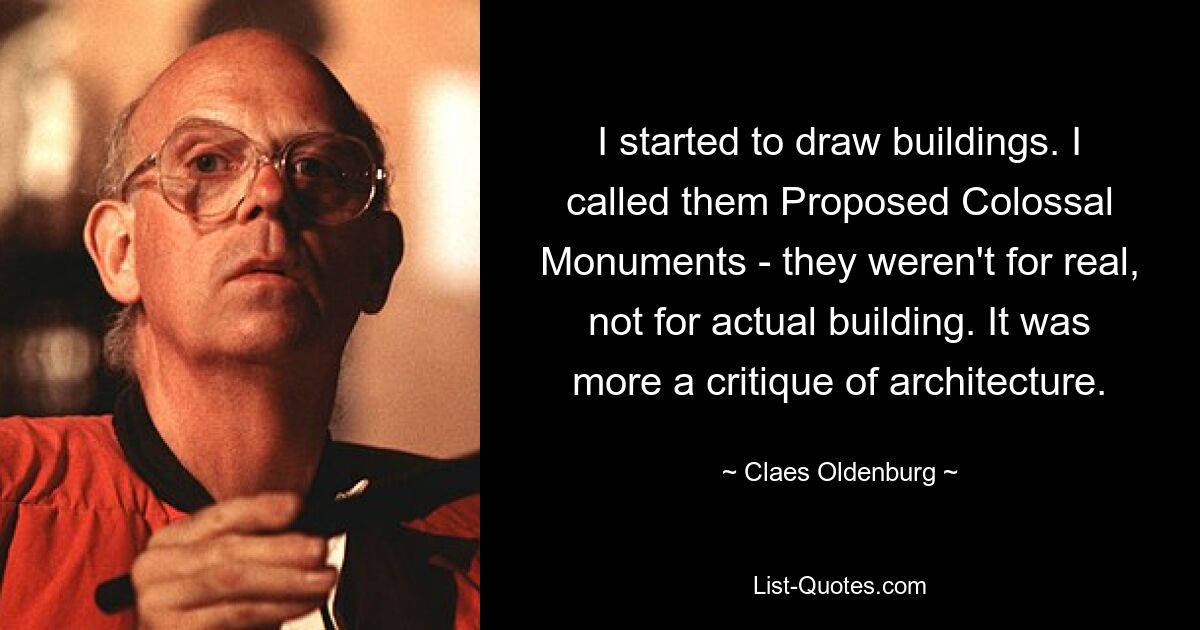 I started to draw buildings. I called them Proposed Colossal Monuments - they weren't for real, not for actual building. It was more a critique of architecture. — © Claes Oldenburg