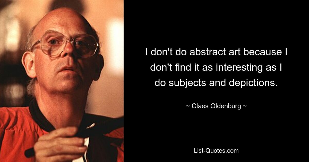 I don't do abstract art because I don't find it as interesting as I do subjects and depictions. — © Claes Oldenburg