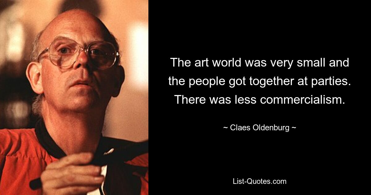 The art world was very small and the people got together at parties. There was less commercialism. — © Claes Oldenburg