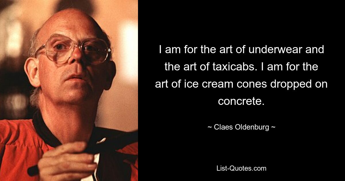 I am for the art of underwear and the art of taxicabs. I am for the art of ice cream cones dropped on concrete. — © Claes Oldenburg