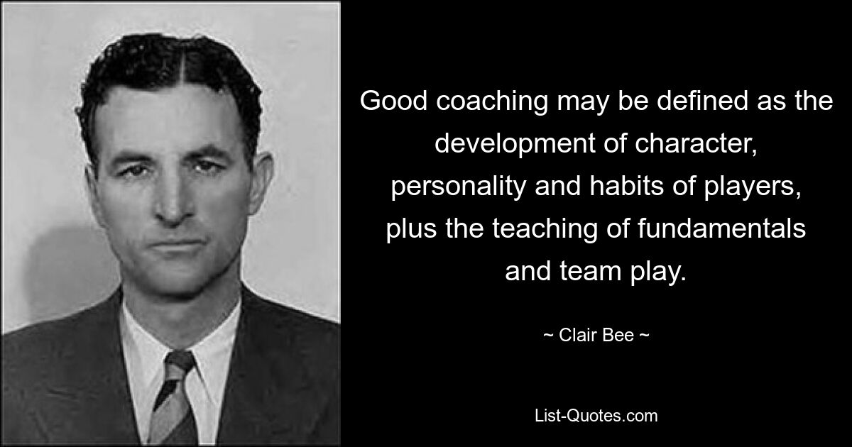 Good coaching may be defined as the development of character, personality and habits of players, plus the teaching of fundamentals and team play. — © Clair Bee