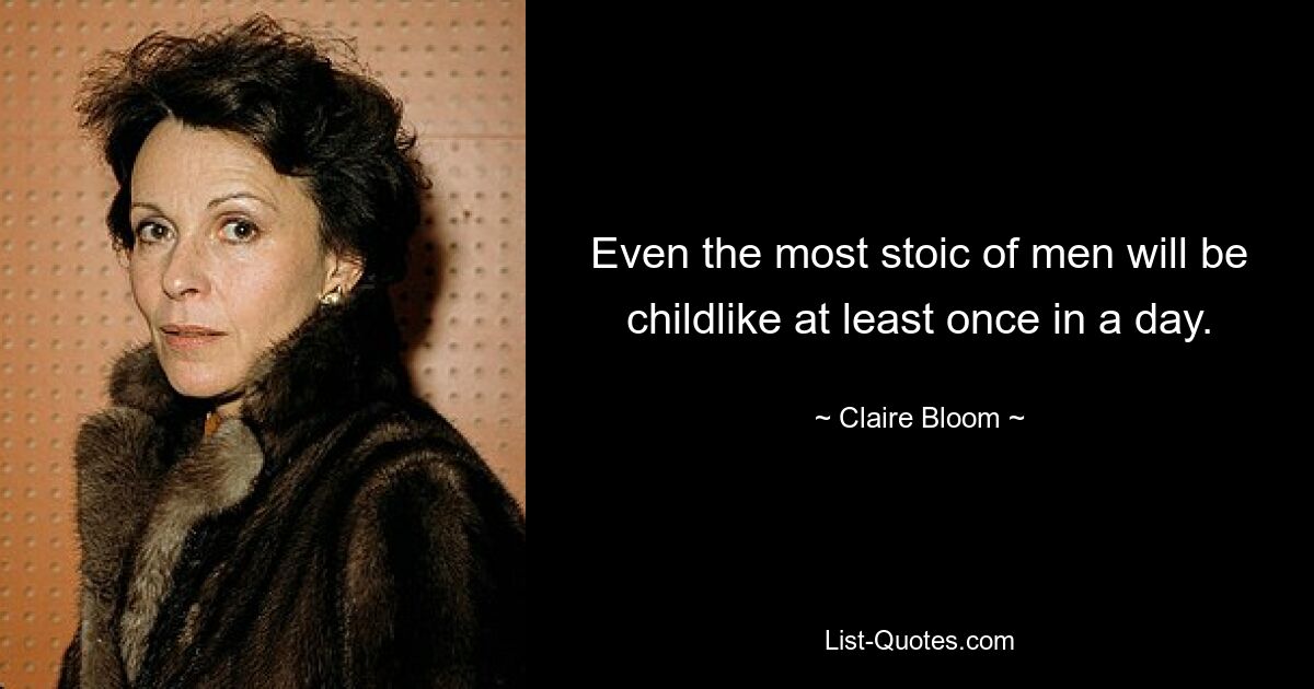 Even the most stoic of men will be childlike at least once in a day. — © Claire Bloom