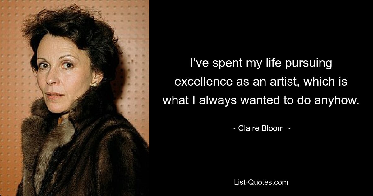 I've spent my life pursuing excellence as an artist, which is what I always wanted to do anyhow. — © Claire Bloom