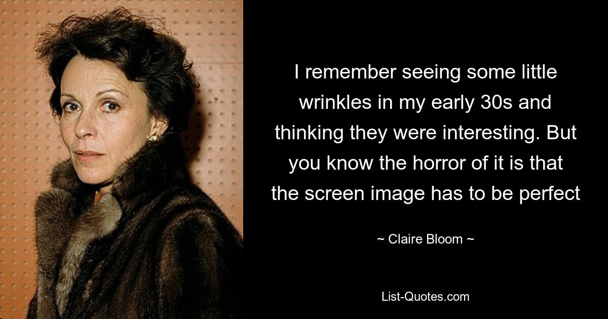 I remember seeing some little wrinkles in my early 30s and thinking they were interesting. But you know the horror of it is that the screen image has to be perfect — © Claire Bloom