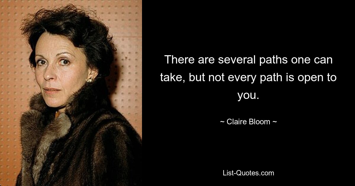 There are several paths one can take, but not every path is open to you. — © Claire Bloom