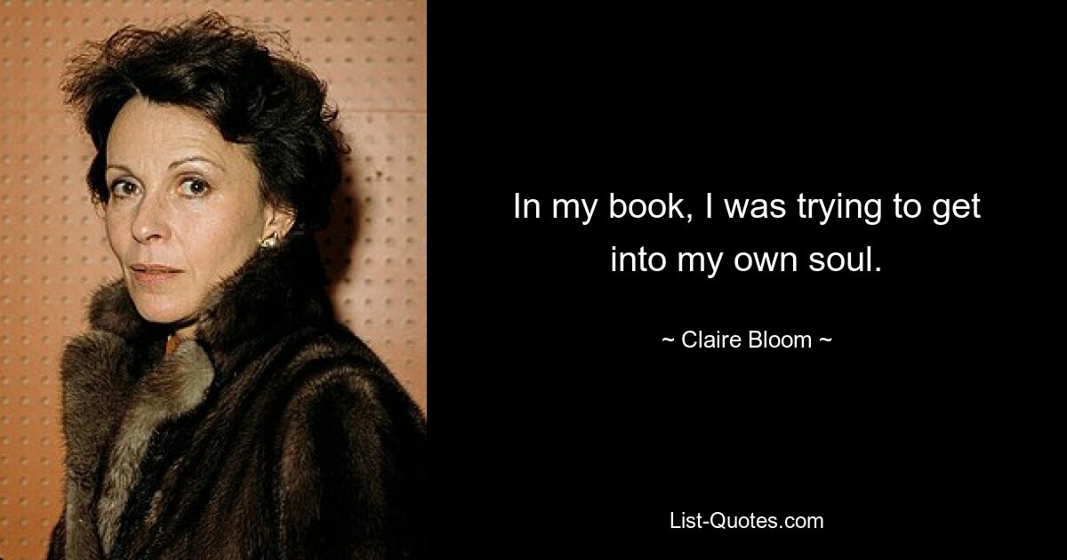 In my book, I was trying to get into my own soul. — © Claire Bloom