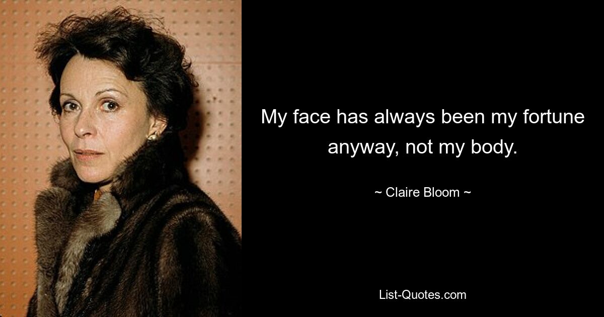 My face has always been my fortune anyway, not my body. — © Claire Bloom